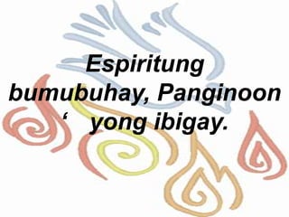 Espiritung
bumubuhay, Panginoon
‘ yong ibigay.
 
