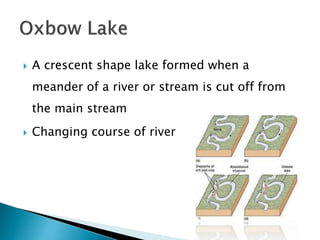  A crescent shape lake formed when a 
meander of a river or stream is cut off from 
the main stream 
 Changing course of river 
 