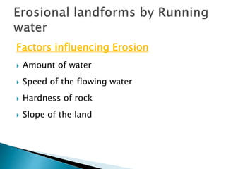 Factors influencing Erosion 
 Amount of water 
 Speed of the flowing water 
 Hardness of rock 
 Slope of the land 
 