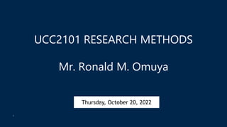 UCC2101 RESEARCH METHODS
Mr. Ronald M. Omuya
I
Thursday, October 20, 2022
 