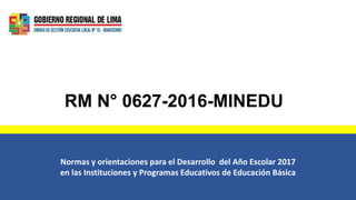 RM N° 0627-2016-MINEDU
Normas y orientaciones para el Desarrollo del Año Escolar 2017
en las Instituciones y Programas Educativos de Educación Básica
 