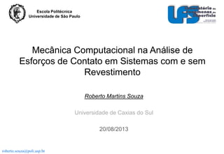 Escola Politécnica
Universidade de São Paulo

Mecânica Computacional na Análise de
Esforços de Contato em Sistemas com e sem
Revestimento
Roberto Martins Souza
Universidade de Caxias do Sul
20/08/2013
.

roberto.souza@poli.usp.br

 