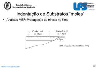 Escola Politécnica
Universidade de São Paulo

Indentação de Substratos “moles”
• Análises MEF: Propagação de trincas no filme

Cracks 1 to 8
@ 12 m

Cracks 8 to 15
@ 4.5 m

0.2 m
[R.M. Souza et al. Thin Solid Films 1999]

roberto.souza@poli.usp.br

32

 