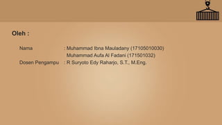 Oleh :
Nama : Muhammad Ibna Mauladany (17105010030)
Muhammad Aufa Al Fadani (171501032)
Dosen Pengampu : R Suryoto Edy Raharjo, S.T., M.Eng.
 
