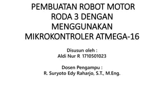 PEMBUATAN ROBOT MOTOR
RODA 3 DENGAN
MENGGUNAKAN
MIKROKONTROLER ATMEGA-16
Disusun oleh :
Aldi Nur R 1710501023
Dosen Pengampu :
R. Suryoto Edy Raharjo, S.T., M.Eng.
 