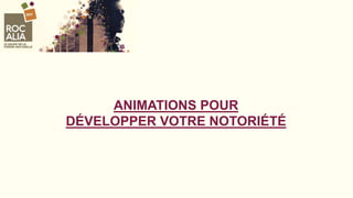 ANIMATIONS POUR
DÉVELOPPER VOTRE NOTORIÉTÉ
 