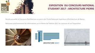EXPOSITION DU CONCOURS NATIONAL
ETUDIANT 2017 : ARCHITECTURE PIERRE
Rocalia accueille le Concours d’architecture en pierre de l’Ecole Nationale Supérieure d’Architecture de Nancy.
Retrouvez prochainement les informations sur le thème de l’édition 2017 du concours et sur l’exposition.
 