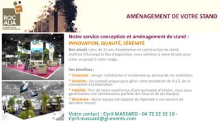 AMÉNAGEMENT DE VOTRE STAND
INNOVATION, QUALITÉ, SÉRÉNITÉ
Nos atouts : plus de 15 ans d’expérience en construction de stand,
maîtrise d’Eurexpo le lieu d’exposition, nous sommes à votre écoute pour
créer un projet à votre image.
Vos bénéfices :
* Créativité : Design, esthétisme et modernité au service de vos ambitions
* Sérénité : Un contact unique pour gérer votre prestation de A à Z, de la
conception à la réalisation
* Fiabilité : Fort de notre expérience d’une quinzaine d’années, nous vous
garantissons une connaissance parfaite des lieux et de ses équipes
* Réactivité : Notre équipe est capable de répondre à vos besoins de
dernière minute
Votre contact : Cyril MASSARD - 04 72 22 32 10 -
Cyril.massard@gl-events.com
Notre service conception et aménagement de stand :
 