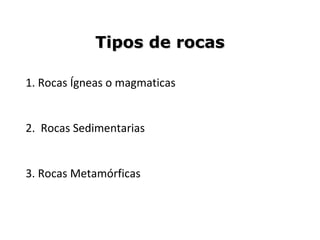Tipos de rocasTipos de rocas
1. Rocas Ígneas o magmaticas
2. Rocas Sedimentarias
3. Rocas Metamórficas
 