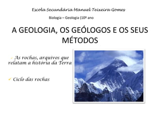 Escola Secundária Manuel Teixeira Gomes

                 Biologia – Geologia (10º ano


 A GEOLOGIA, OS GEÓLOGOS E OS SEUS
             MÉTODOS
  As rochas, arquivos que
relatam a história da Terra


 Ciclo das rochas
 