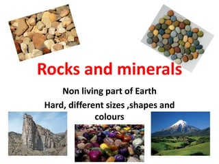 Rocks and minerals
Non living part of Earth
Hard, different sizes ,shapes and
colours
 