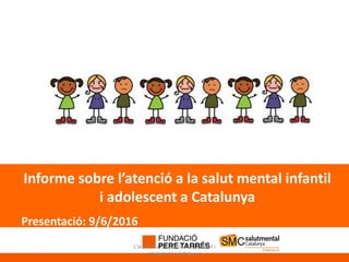 Informe sobre l’atenció a la salut mental infantil
i adolescent a Catalunya
Presentació: 9/6/2016
L'atenció a la salut mental infantil i
adolescent a Catalunya
 