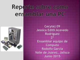 Cecytej 09
Jessica Edith Acevedo
Rodriguez
2ª
Ensamblar equipo de
Computo
Rodolfo García
Valle de Juárez, Jalisco
Junio 2015
 