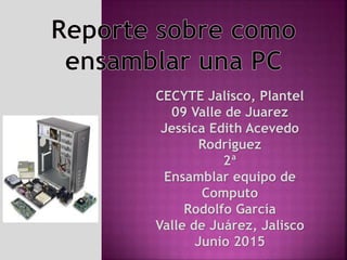 CECYTE Jalisco, Plantel
09 Valle de Juarez
Jessica Edith Acevedo
Rodriguez
2ª
Ensamblar equipo de
Computo
Rodolfo García
Valle de Juárez, Jalisco
Junio 2015
 