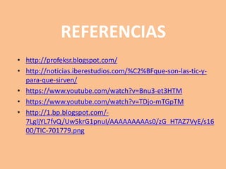 REFERENCIAS 
• http://noticias.iberestudios.com/%C2%BFque-son-las-tic-y-para- 
que-sirven/ 
• https://www.youtube.com/watch?v=Bnu3-et3HTM 
• https://www.youtube.com/watch?v=TDjo-mTGpTM 
• http://1.bp.blogspot.com/- 
7LgljYL7fvQ/Uw5krG1pnuI/AAAAAAAAAs0/zG_HTAZ7VyE/s16 
00/TIC-701779.png 
