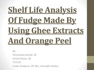 Shelf Life Analysis
Of Fudge Made By
Using Ghee Extracts
And Orange Peel
By:
Panvelwala Zainab: 28
Anisha Pawar: 30
T.Y.F.S.N
Under Guidance Of: Mrs. Anuradha Shekar
 