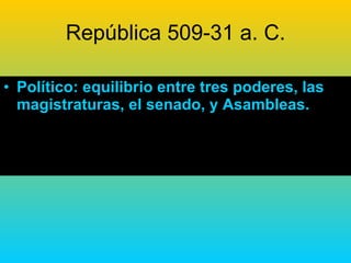 República 509-31 a. C. Político: equilibrio entre tres poderes, las magistraturas, el senado, y Asambleas. 