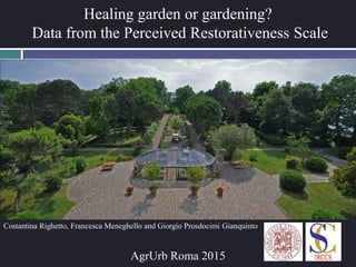 Healing garden or gardening?
Data from the Perceived Restorativeness Scale
Costantina Righetto, Francesca Meneghello and Giorgio Prosdocimi Gianquinto
AgrUrb Roma 2015
 