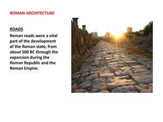 ROMAN ARCHITECTURE
ROADS
Roman roads were a vital
part of the development
of the Roman state, from
about 500 BC through the
expansion during the
Roman Republic and the
Roman Empire.
 