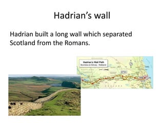 Hadrian built a long wall which separated
Scotland from the Romans.
Hadrian’s wall
 