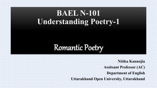 BAEL N-101
Understanding Poetry-1
Romantic Poetry
Nitika Kannojia
Assitsant Professor (AC)
Department of English
Uttarakhand Open University, Uttarakhand
 