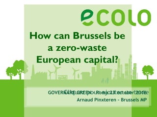 Cliquez pour ajouter un texte
How can Brussels be
a zero-waste
European capital?
GOVERNARE GREEN – Roma 23 october 2016
Arnaud Pinxteren – Brussels MP
 