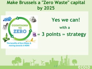 Yes we can!
with a
« 3 points » strategy
Make Brussels a "Zero Waste" capital
by 2025
 