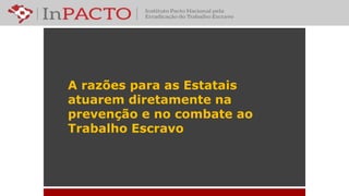 A razões para as Estatais
atuarem diretamente na
prevenção e no combate ao
Trabalho Escravo
 