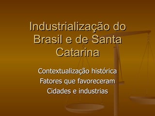 Industrialização do Brasil e de Santa Catarina Contextualização histórica Fatores que favoreceram Cidades e industrias 