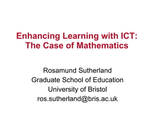 Enhancing Learning with ICT: The Case of Mathematics Rosamund Sutherland Graduate School of Education University of Bristol [email_address] 