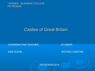 Castles of Great BritainCastles of Great Britain
““HERMES” BUSINESS COLLEGEHERMES” BUSINESS COLLEGE
PETROŞANIPETROŞANI
COORDINATING TEACHER, STUDENT,
KISS ELENA ROTARU CRISTINA
PETROSANI,2014
 