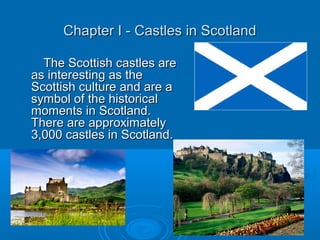 Chapter I - Castles in ScotlandChapter I - Castles in Scotland
The Scottish castles areThe Scottish castles are
as interesting as theas interesting as the
Scottish culture and are aScottish culture and are a
symbol of the historicalsymbol of the historical
moments in Scotland.moments in Scotland.
There are approximatelyThere are approximately
3,000 castles in Scotland.3,000 castles in Scotland.
 