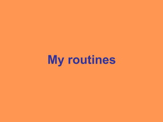 My routines