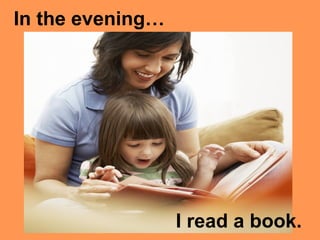 I read a book.
In the evening…
 