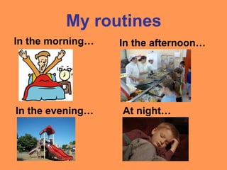 My routines
In the morning… In the afternoon…
In the evening… At night…
 