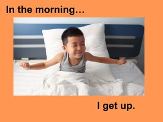 In the morning…
I get up.