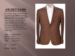 AW/JKT/14/101 
Get a super stylish look this winter 
by wearing this Brown coloured 
(side cut) blazer for men from SEE 
DESIGN. Made from woollen ( 
tude) material, this full sleeved 
chequered blazer has leather 
collar and front button make you 
look dressy and smart. You can 
team this jacket with jeans or 
chinos to complete your weekend 
outfit look. 
Type -Jacket & Blazer 
Fabric -Wool 
Sleeves - Full Sleeves 
Neck - Lapel collar 
Fit - Italian 
Colour - Brown 
 