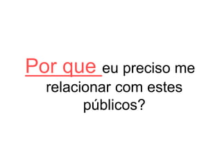 Por que eu preciso me
relacionar com estes
públicos?
 