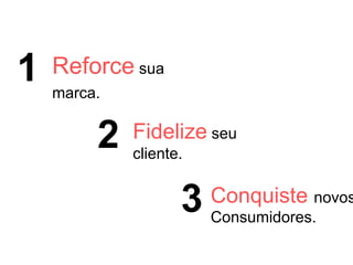Reforce sua
marca.
1
2
3
Fidelize seu
cliente.
Conquiste novos
Consumidores.
 