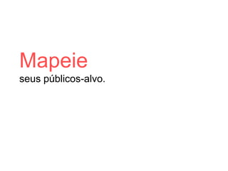 Mapeie
seus públicos-alvo.
 