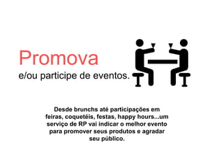 Promova
e/ou participe de eventos.
Desde brunchs até participações em
feiras, coquetéis, festas, happy hours...um
serviço de RP vai indicar o melhor evento
para promover seus produtos e agradar
seu público.
 