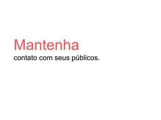Mantenha
contato com seus públicos.
 