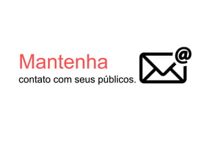 Mantenha
contato com seus públicos.
 