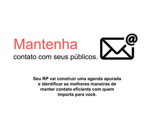 Mantenha
contato com seus públicos.
Seu RP vai construir uma agenda apurada
e identificar as melhores maneiras de
manter contato eficiente com quem
importa para você.
 