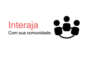 Interaja
Com sua comunidade.
 
