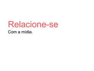 Relacione-se
Com a mídia.
 
