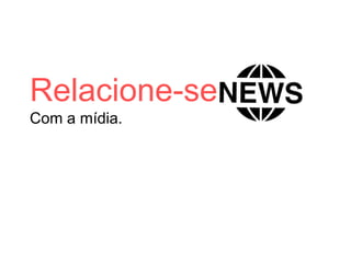 Relacione-se
Com a mídia.
 