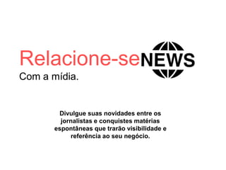 Relacione-se
Com a mídia.
Divulgue suas novidades entre os
jornalistas e conquistes matérias
espontâneas que trarão visibilidade e
referência ao seu negócio.
 