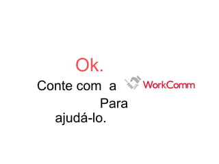 Ok.
Conte com a
Para
ajudá-lo.
 