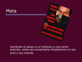Meta Aumentar el apoyo (o el rechazo) a una cierta posición, antes que presentarla simplemente en sus  pros y sus contras.  
